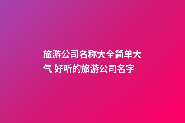 旅游公司名称大全简单大气 好听的旅游公司名字-第1张-公司起名-玄机派